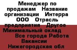 Менеджер по продажам › Название организации ­ Интерра, ООО › Отрасль предприятия ­ Другое › Минимальный оклад ­ 15 000 - Все города Работа » Вакансии   . Нижегородская обл.